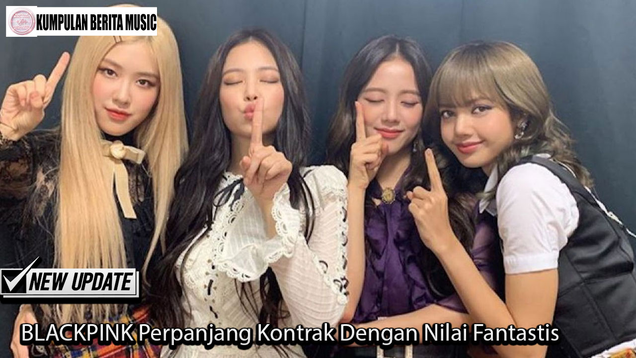 BLACKPINK Perpanjang Kontrak Dengan Nilai Fantastis