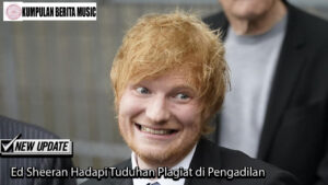 Ed Sheeran Hadapi Tuduhan Plagiat di Pengadilan
