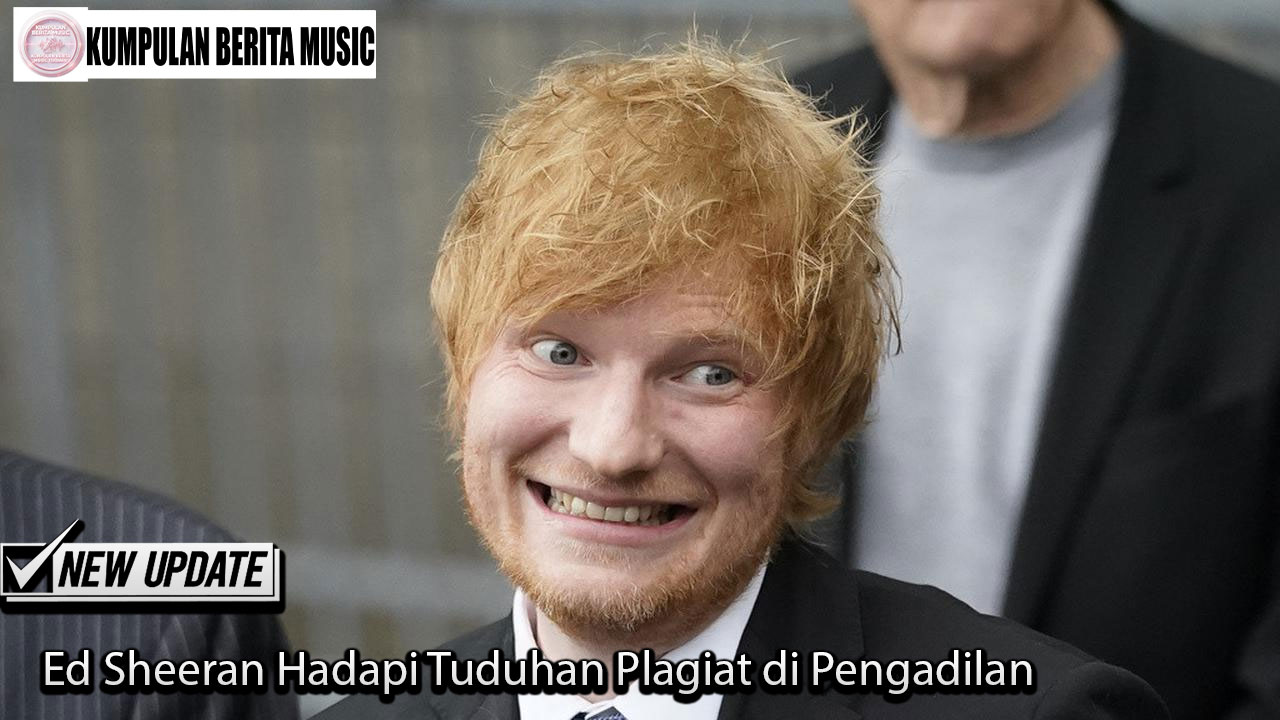 Ed Sheeran Hadapi Tuduhan Plagiat di Pengadilan